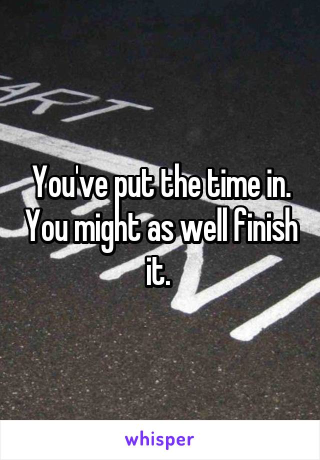 You've put the time in. You might as well finish it. 