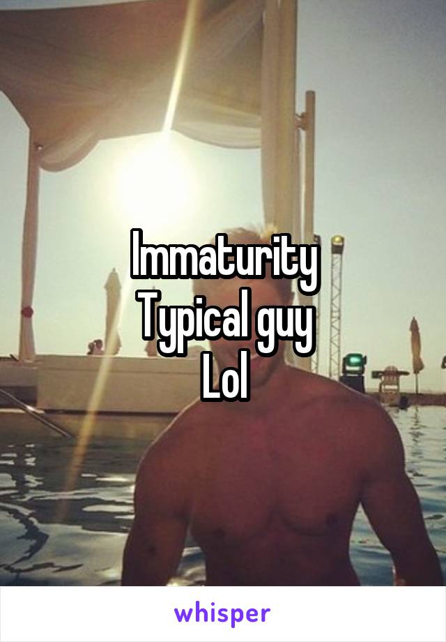 Immaturity
Typical guy
Lol