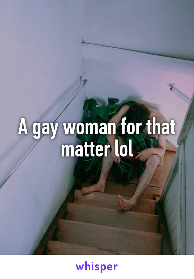 A gay woman for that matter lol