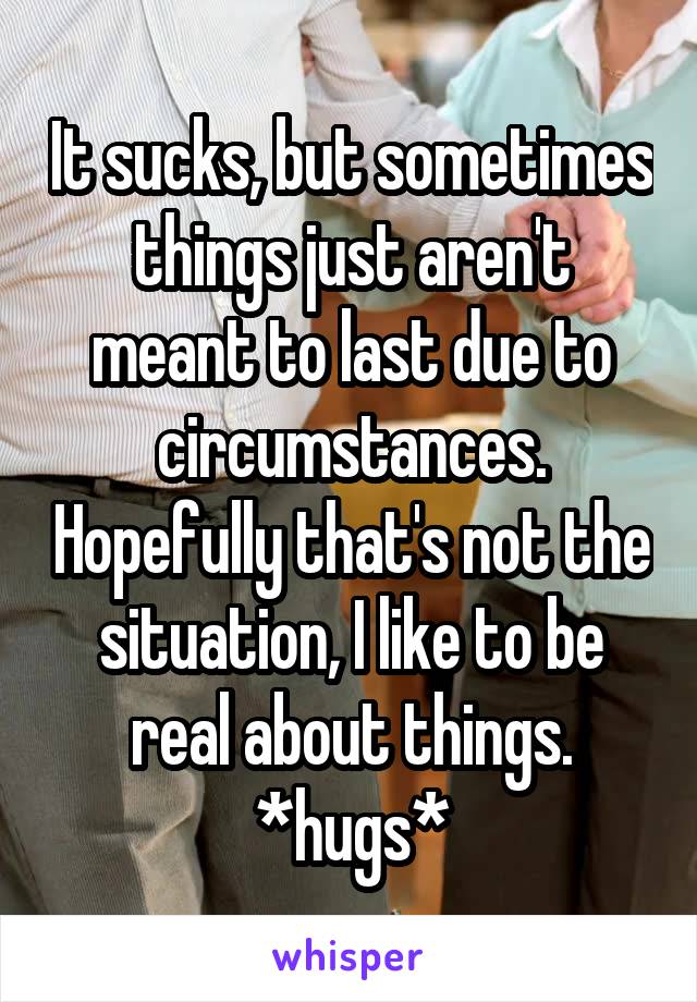 It sucks, but sometimes things just aren't meant to last due to circumstances. Hopefully that's not the situation, I like to be real about things. *hugs*