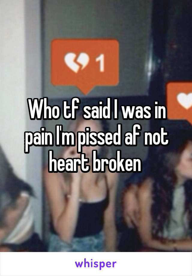 Who tf said I was in pain I'm pissed af not heart broken 