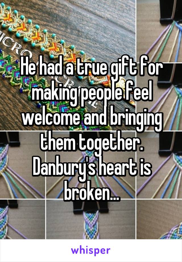 He had a true gift for making people feel welcome and bringing them together. Danbury's heart is broken...