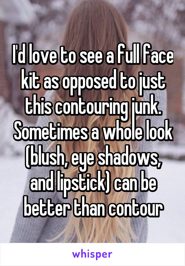 I'd love to see a full face kit as opposed to just this contouring junk. Sometimes a whole look (blush, eye shadows, and lipstick) can be better than contour