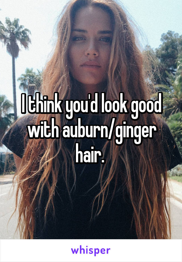 I think you'd look good with auburn/ginger hair. 