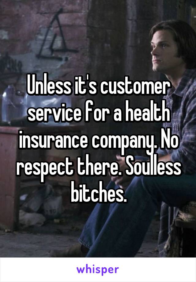 Unless it's customer service for a health insurance company. No respect there. Soulless bitches.