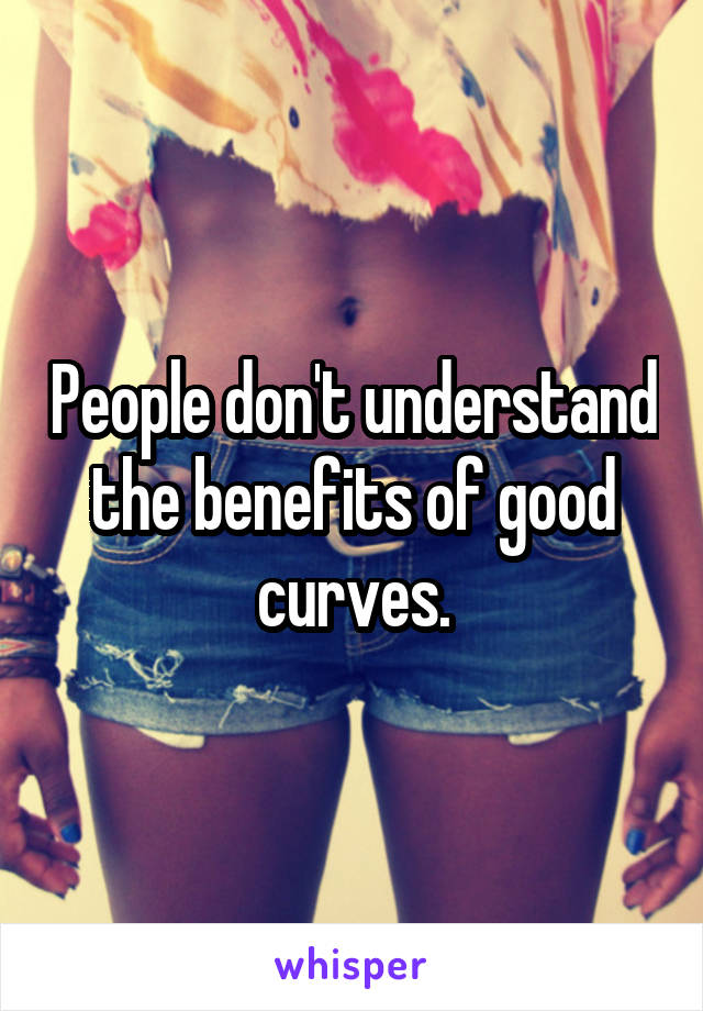People don't understand the benefits of good curves.