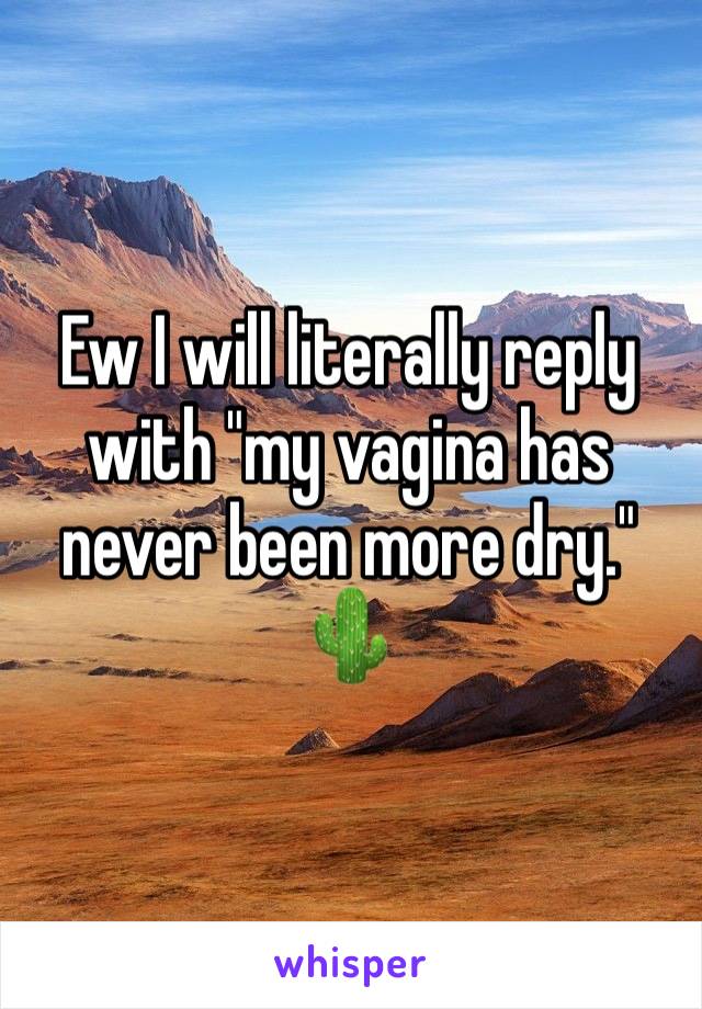 Ew I will literally reply with "my vagina has never been more dry." 🌵