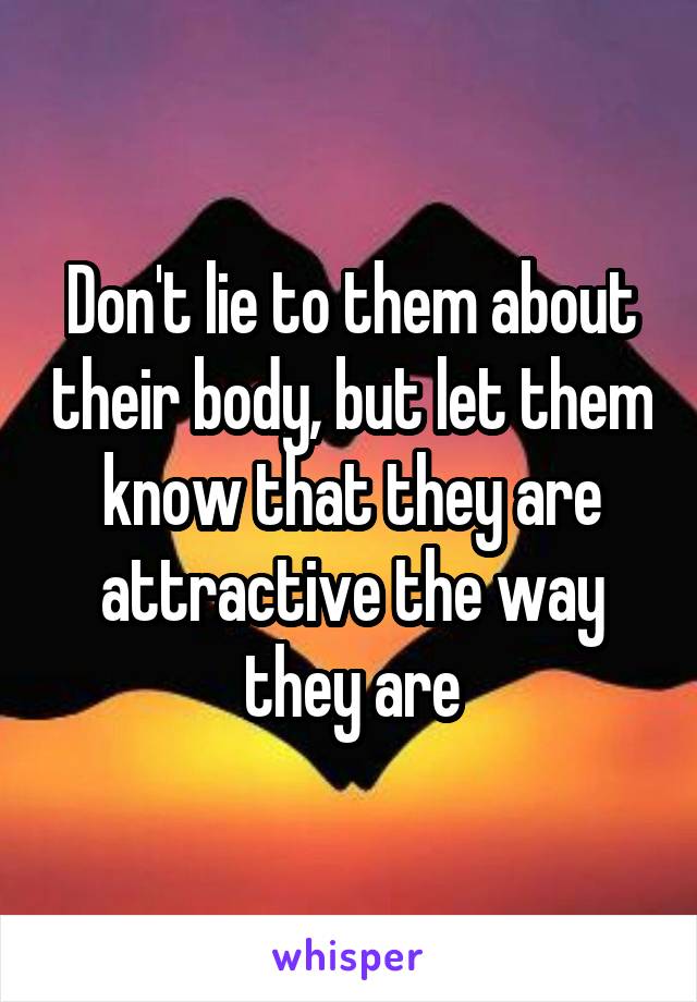 Don't lie to them about their body, but let them know that they are attractive the way they are