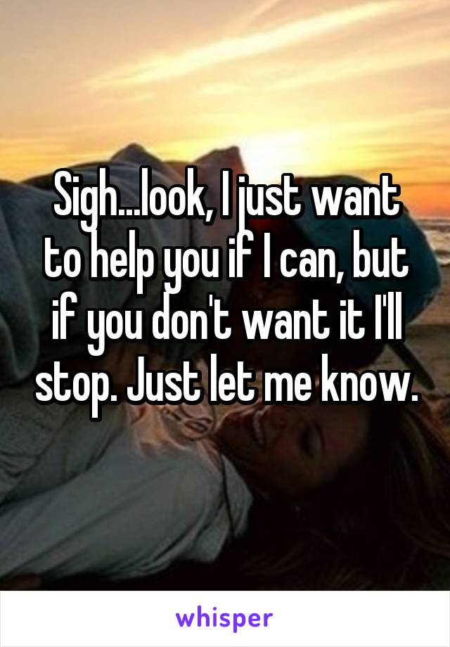 Sigh...look, I just want to help you if I can, but if you don't want it I'll stop. Just let me know.
