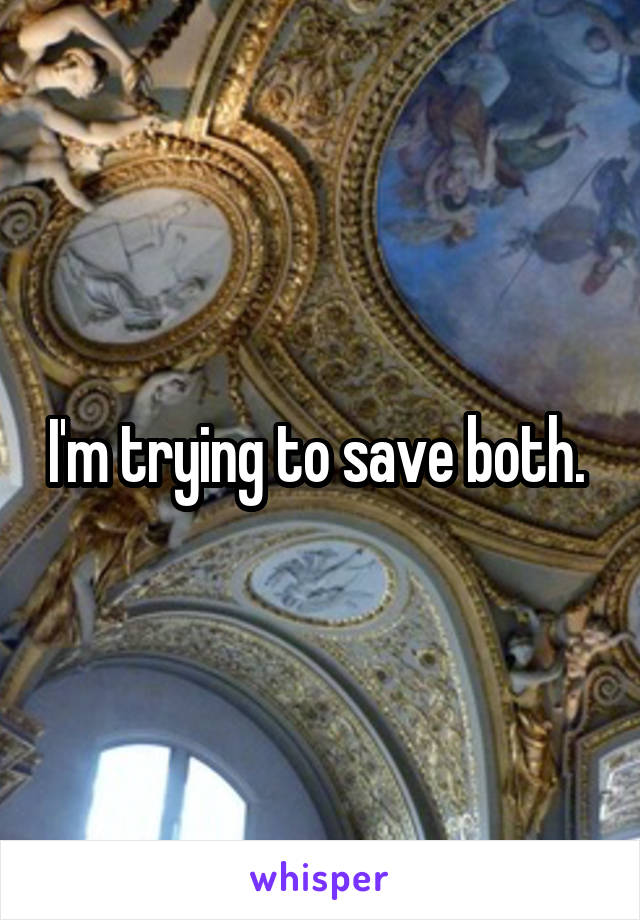 I'm trying to save both. 