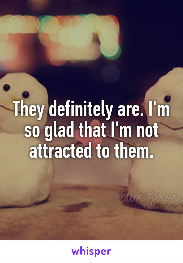 They definitely are. I'm so glad that I'm not attracted to them.