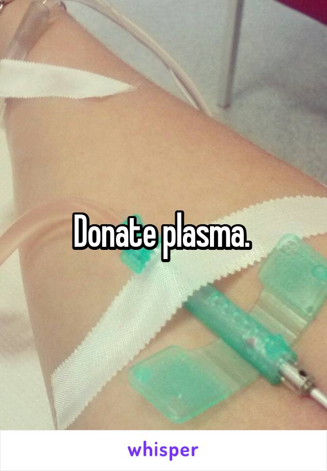 Donate plasma. 