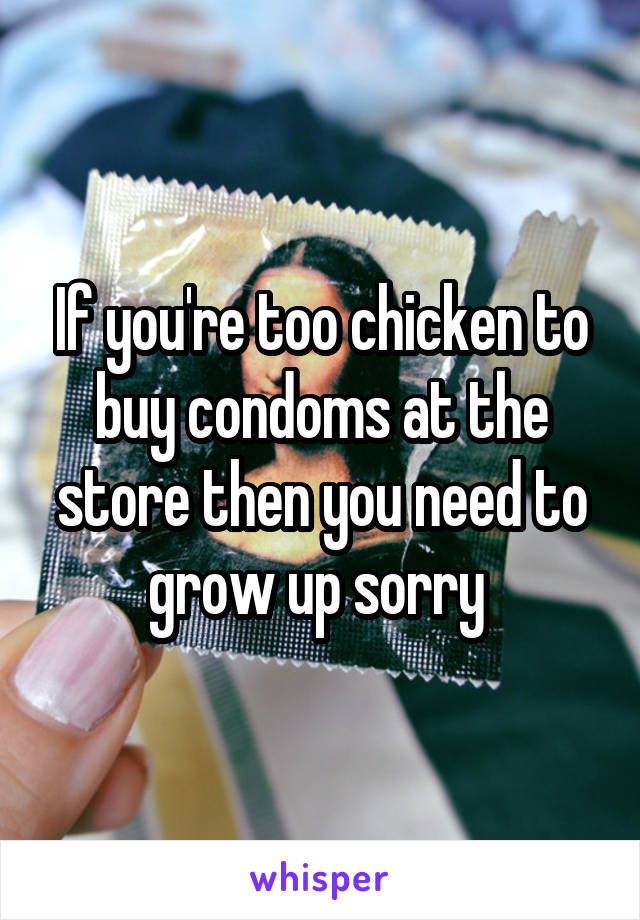 If you're too chicken to buy condoms at the store then you need to grow up sorry 