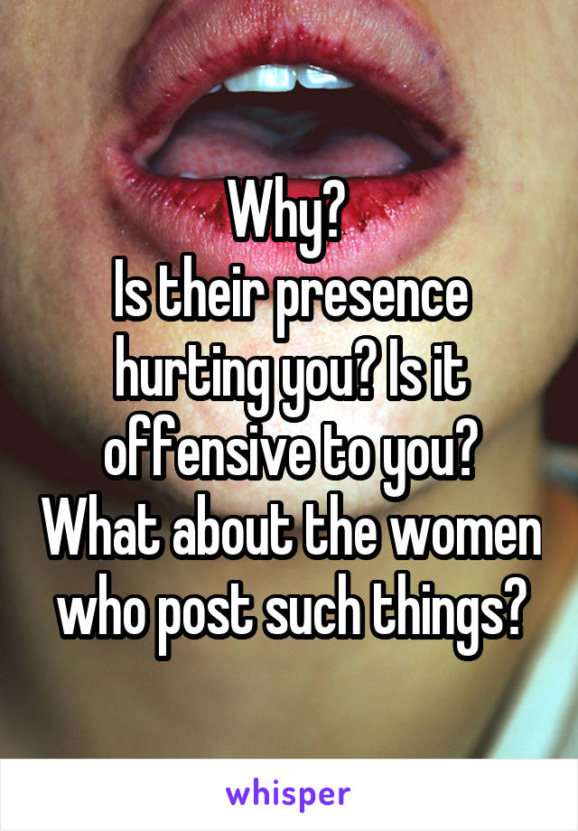Why? 
Is their presence hurting you? Is it offensive to you? What about the women who post such things?