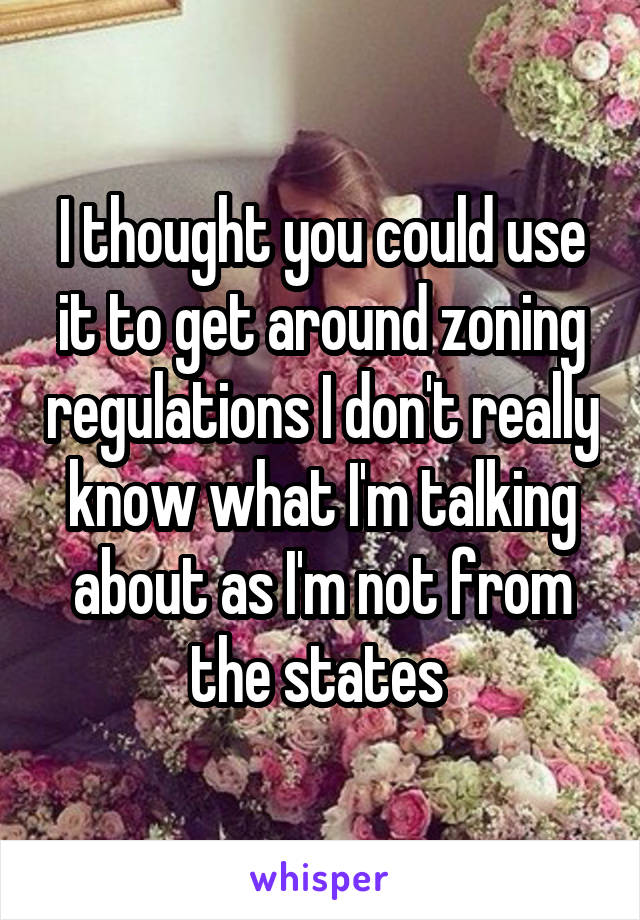 I thought you could use it to get around zoning regulations I don't really know what I'm talking about as I'm not from the states 