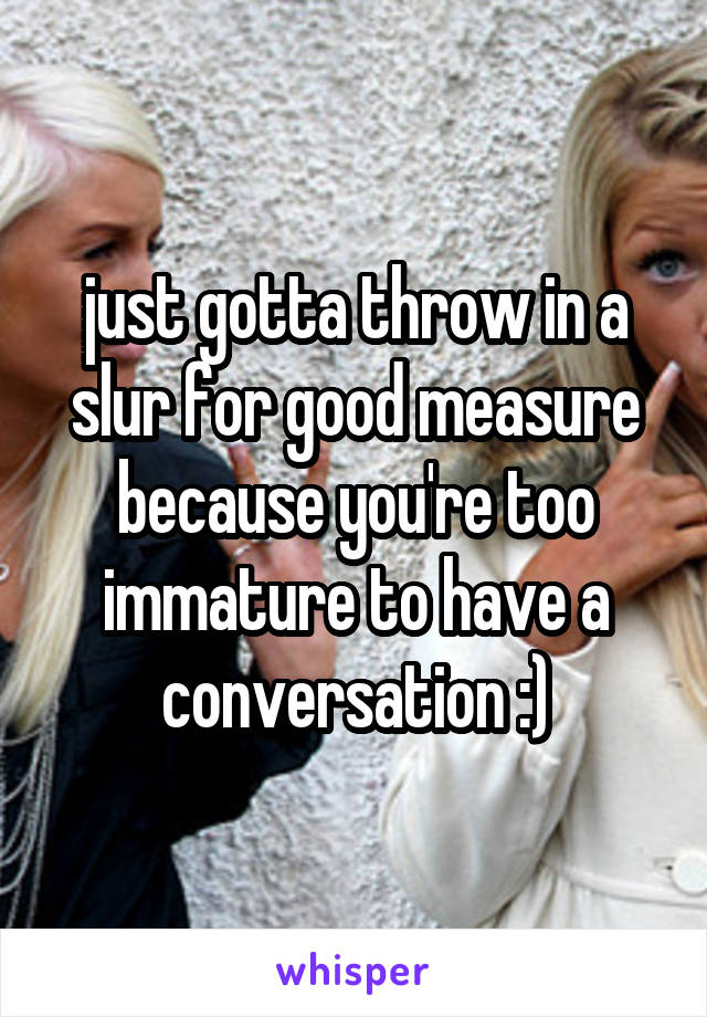 just gotta throw in a slur for good measure because you're too immature to have a conversation :)