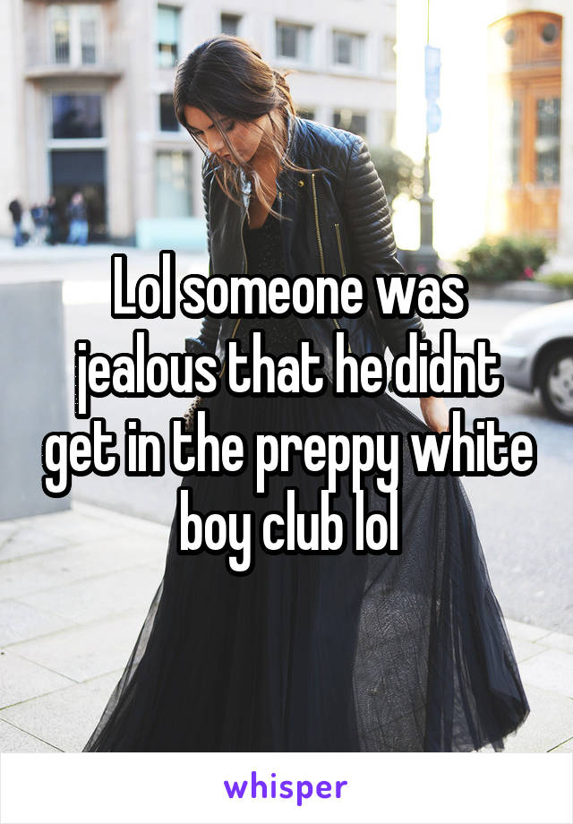 Lol someone was jealous that he didnt get in the preppy white boy club lol
