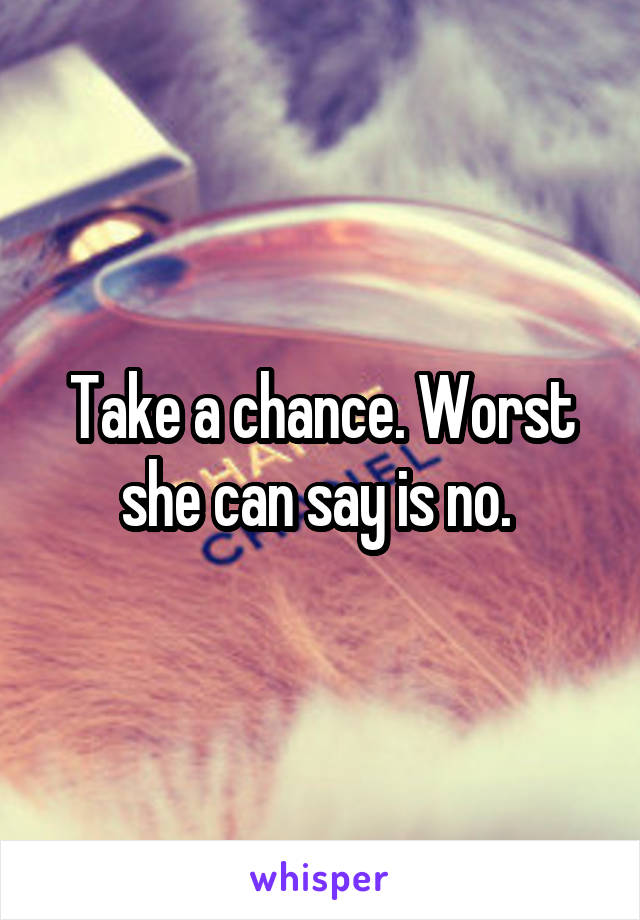 Take a chance. Worst she can say is no. 