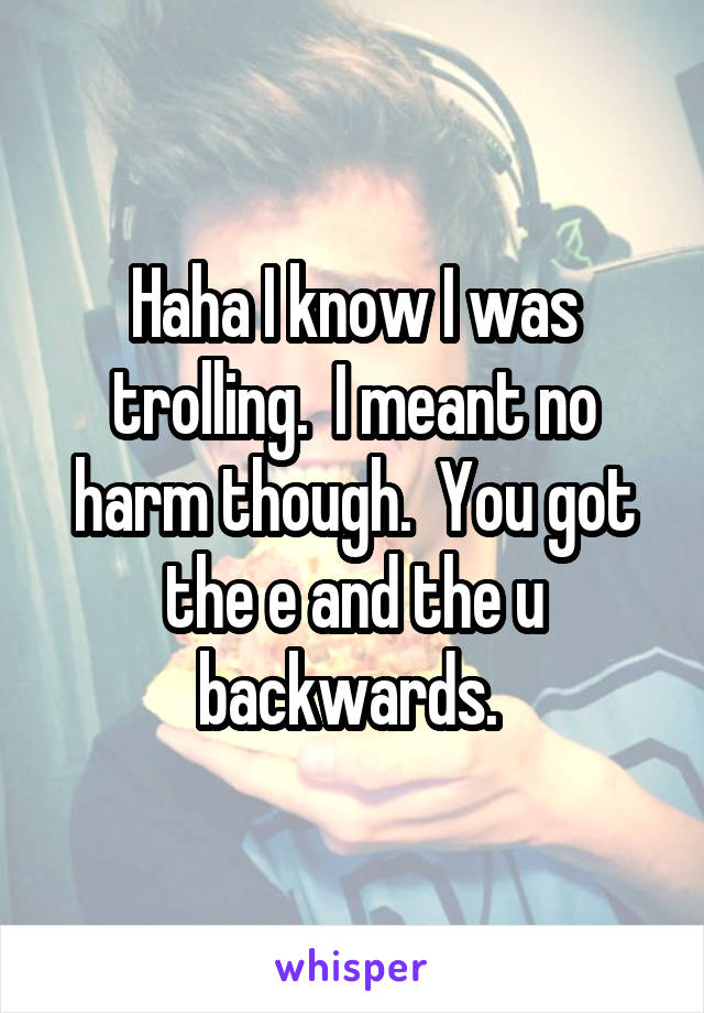 Haha I know I was trolling.  I meant no harm though.  You got the e and the u backwards. 