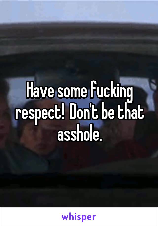 Have some fucking respect!  Don't be that asshole.