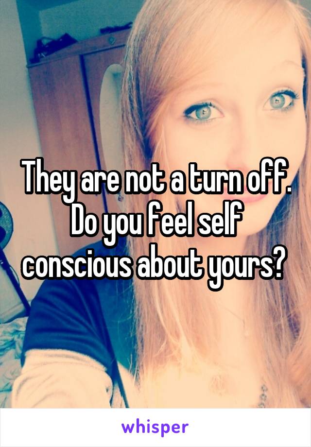 They are not a turn off. Do you feel self conscious about yours? 