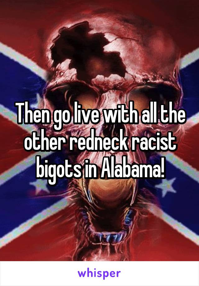 Then go live with all the other redneck racist bigots in Alabama!