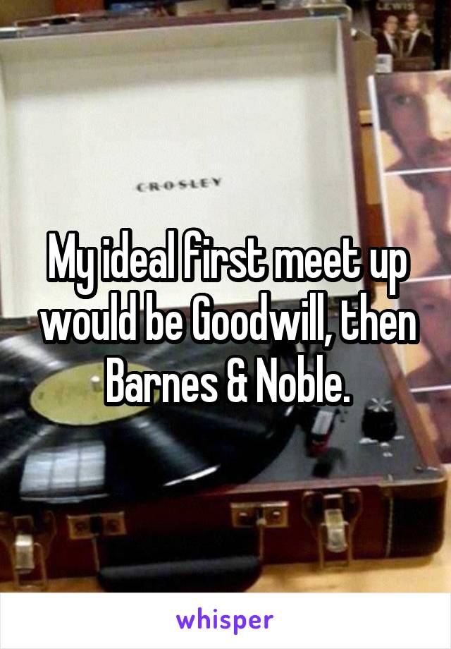 My ideal first meet up would be Goodwill, then Barnes & Noble.