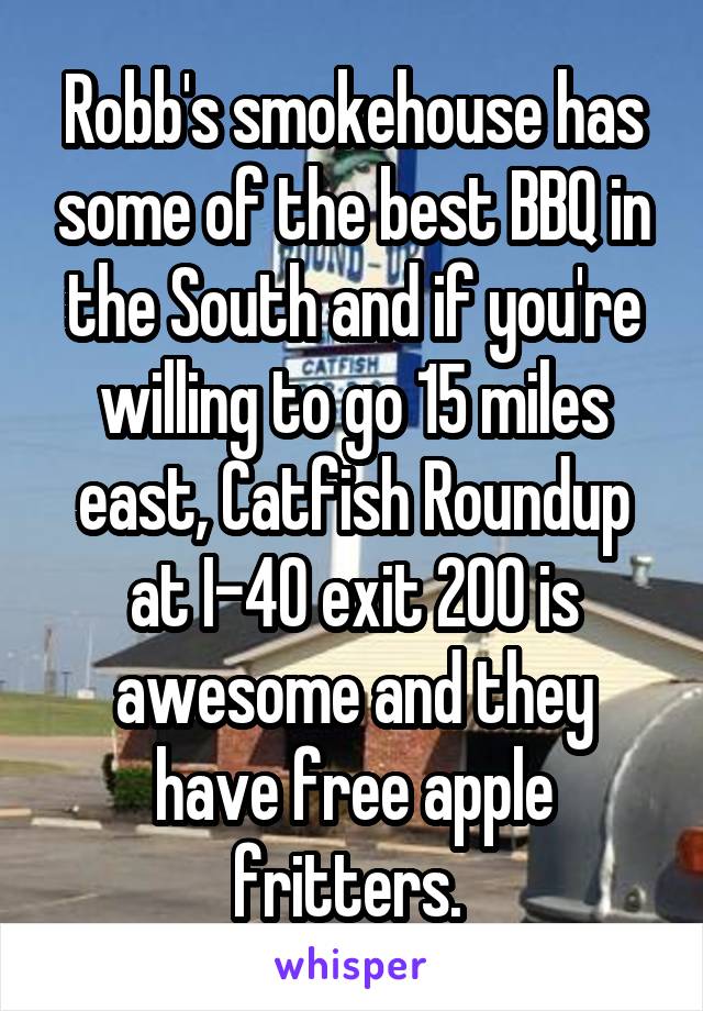 Robb's smokehouse has some of the best BBQ in the South and if you're willing to go 15 miles east, Catfish Roundup at I-40 exit 200 is awesome and they have free apple fritters. 