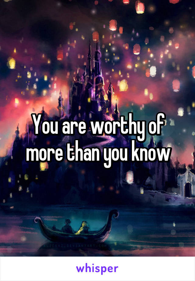 You are worthy of more than you know