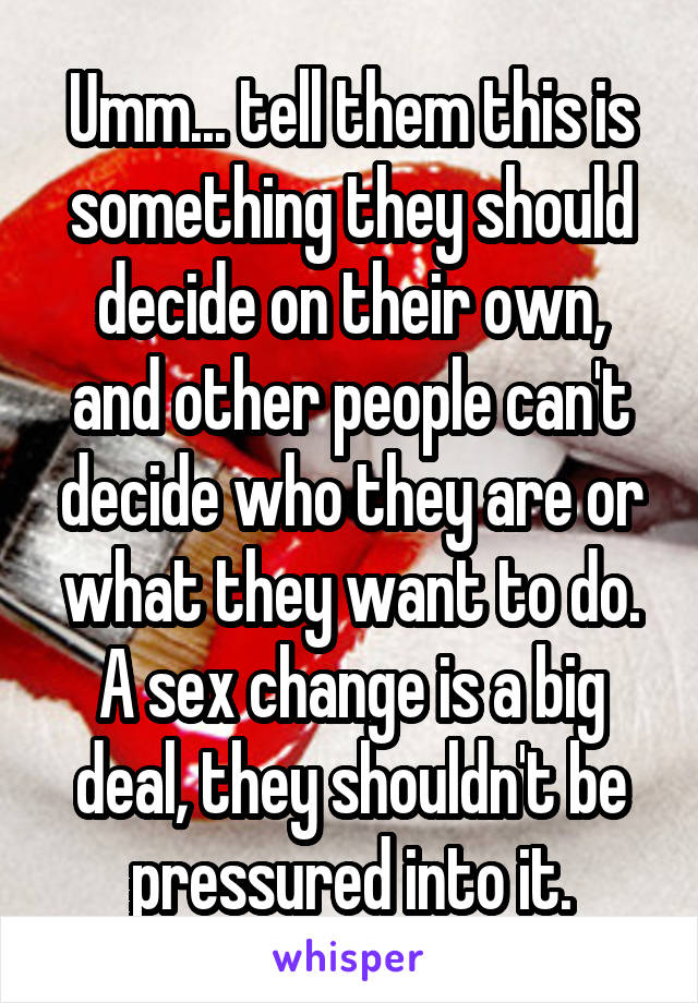 Umm... tell them this is something they should decide on their own, and other people can't decide who they are or what they want to do. A sex change is a big deal, they shouldn't be pressured into it.