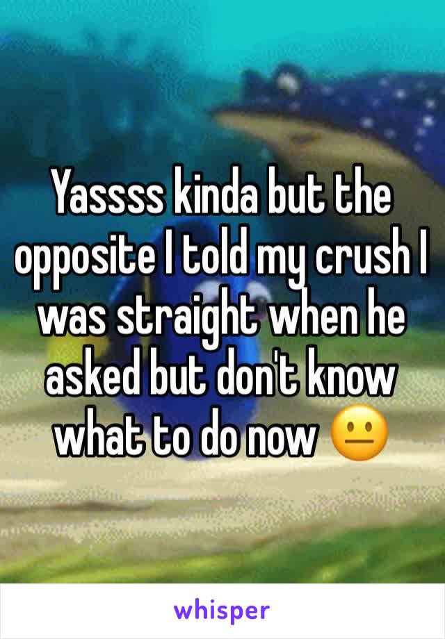 Yassss kinda but the opposite I told my crush I was straight when he asked but don't know what to do now 😐