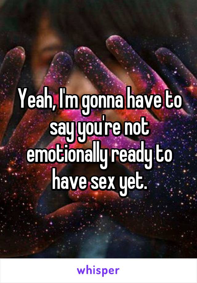 Yeah, I'm gonna have to say you're not emotionally ready to have sex yet.