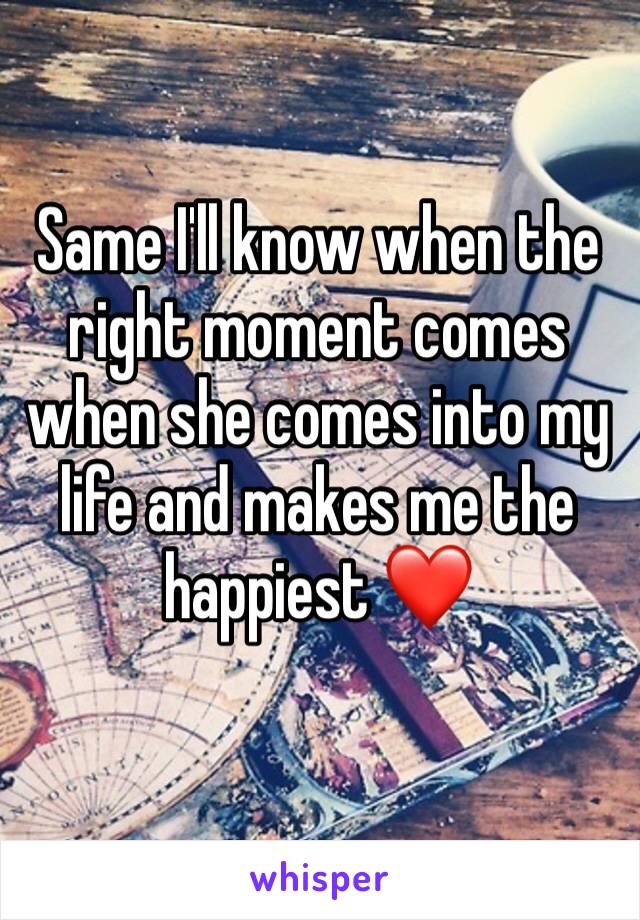 Same I'll know when the right moment comes when she comes into my life and makes me the happiest ❤️