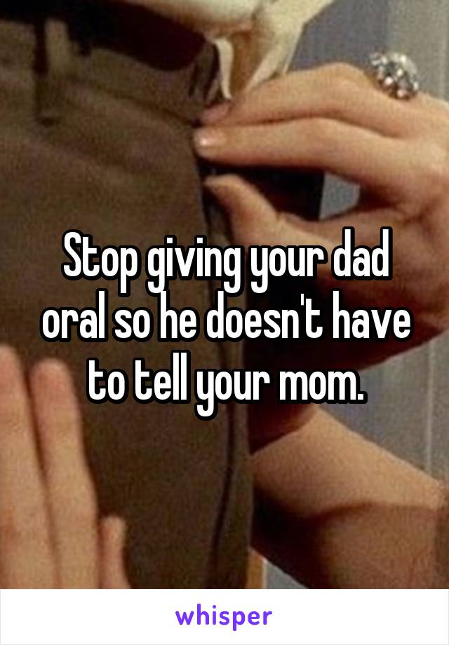 Stop giving your dad oral so he doesn't have to tell your mom.