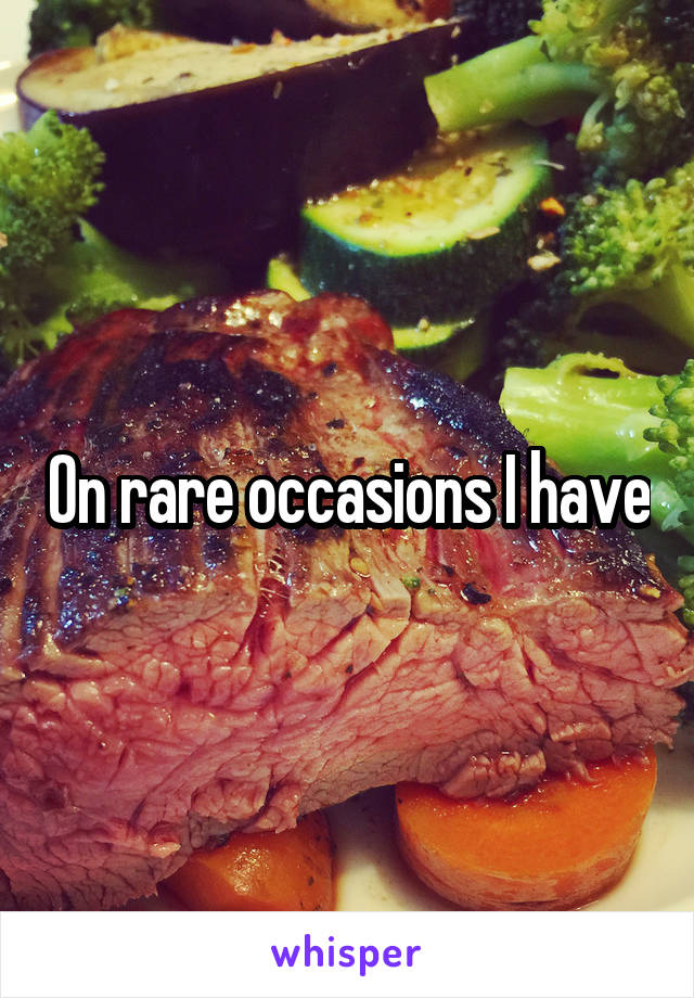 On rare occasions I have
