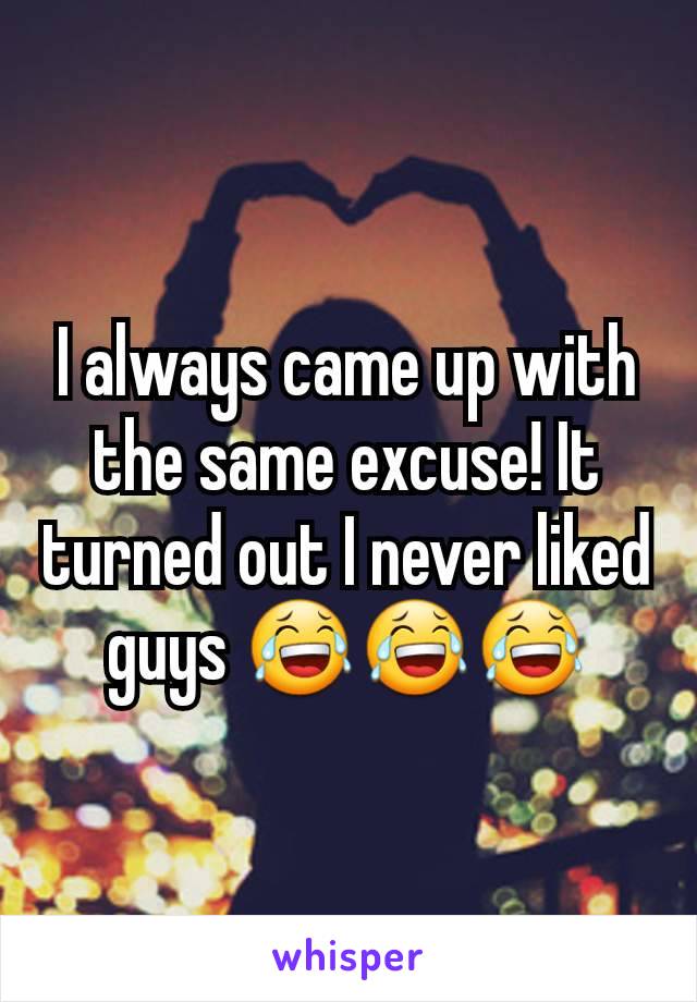 I always came up with the same excuse! It turned out I never liked guys 😂😂😂