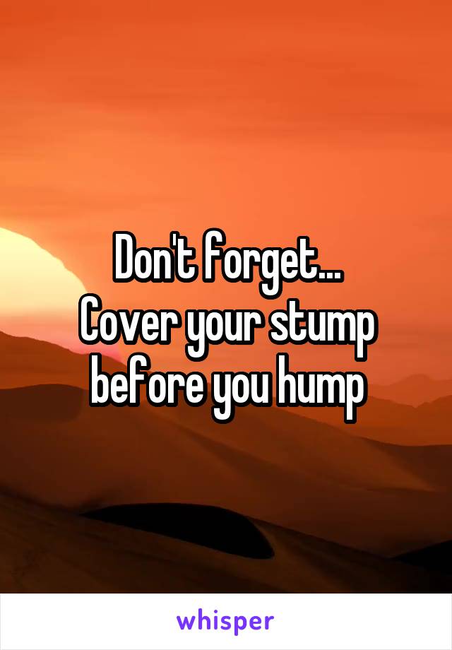 Don't forget...
Cover your stump before you hump