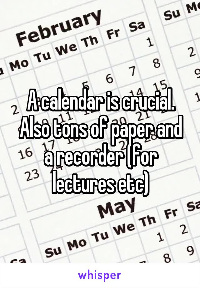 A calendar is crucial. Also tons of paper and a recorder (for lectures etc)