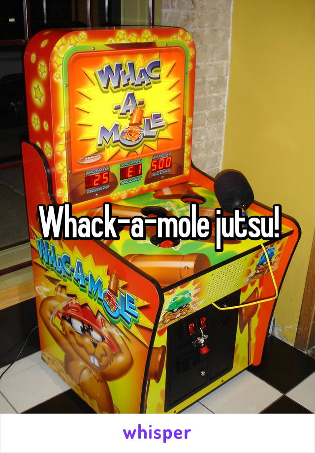 Whack-a-mole jutsu!