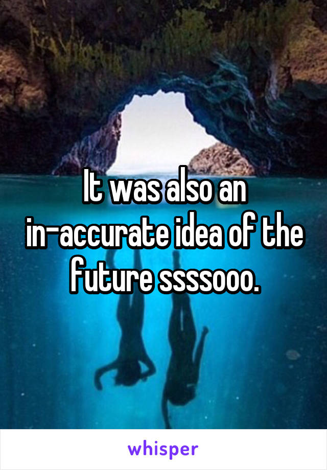 It was also an in-accurate idea of the future ssssooo.