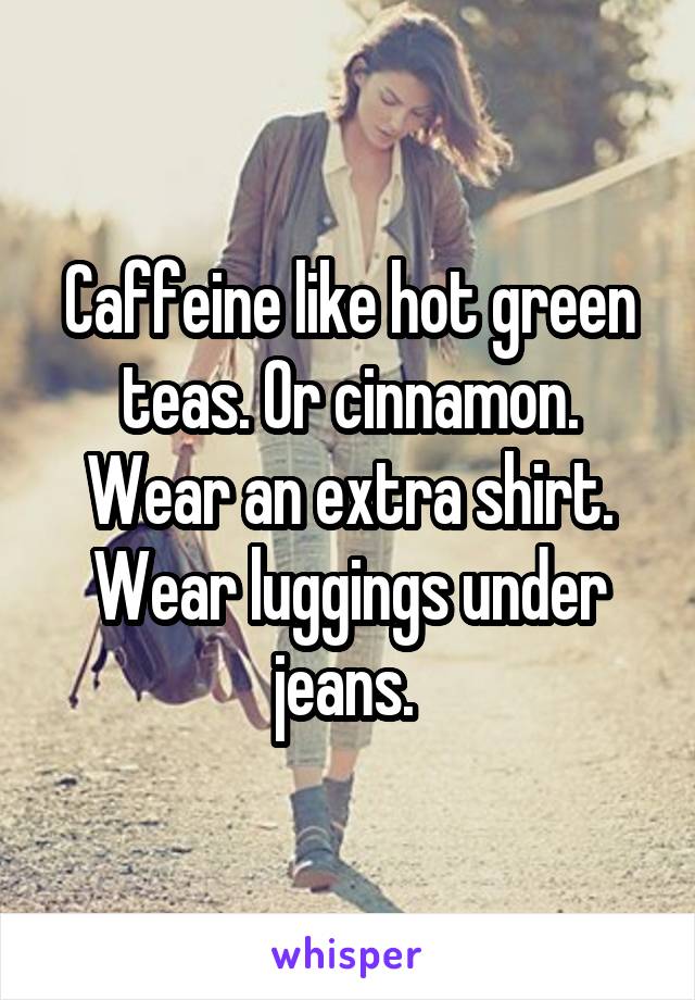 Caffeine like hot green teas. Or cinnamon. Wear an extra shirt. Wear luggings under jeans. 