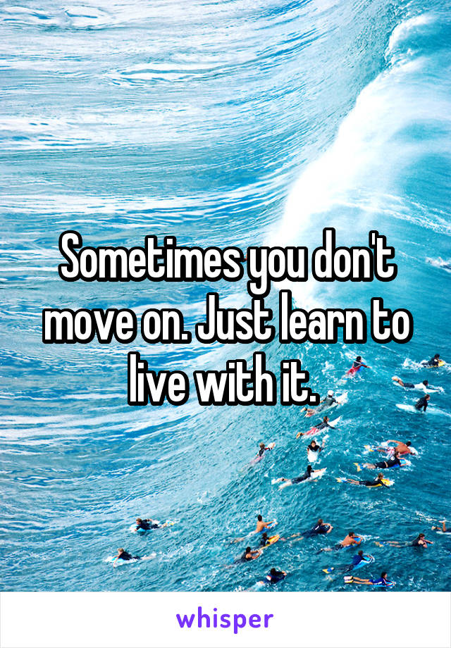 Sometimes you don't move on. Just learn to live with it. 