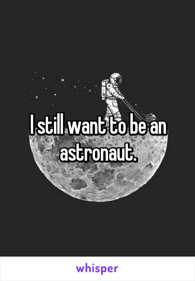 I still want to be an astronaut.