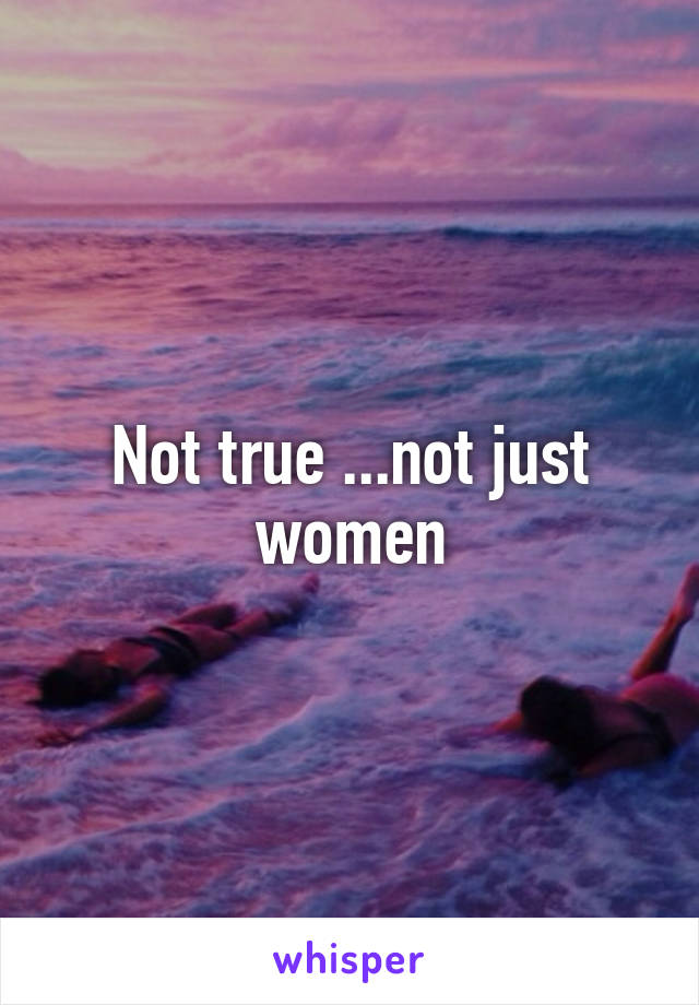 Not true ...not just women