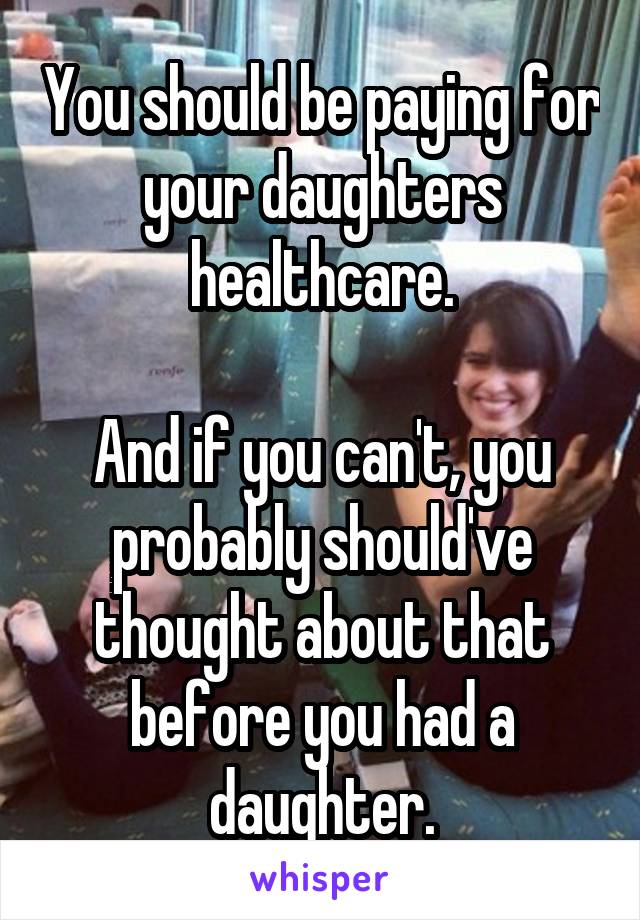 You should be paying for your daughters healthcare.

And if you can't, you probably should've thought about that before you had a daughter.