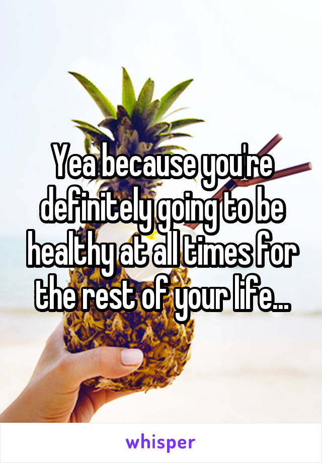 Yea because you're definitely going to be healthy at all times for the rest of your life...