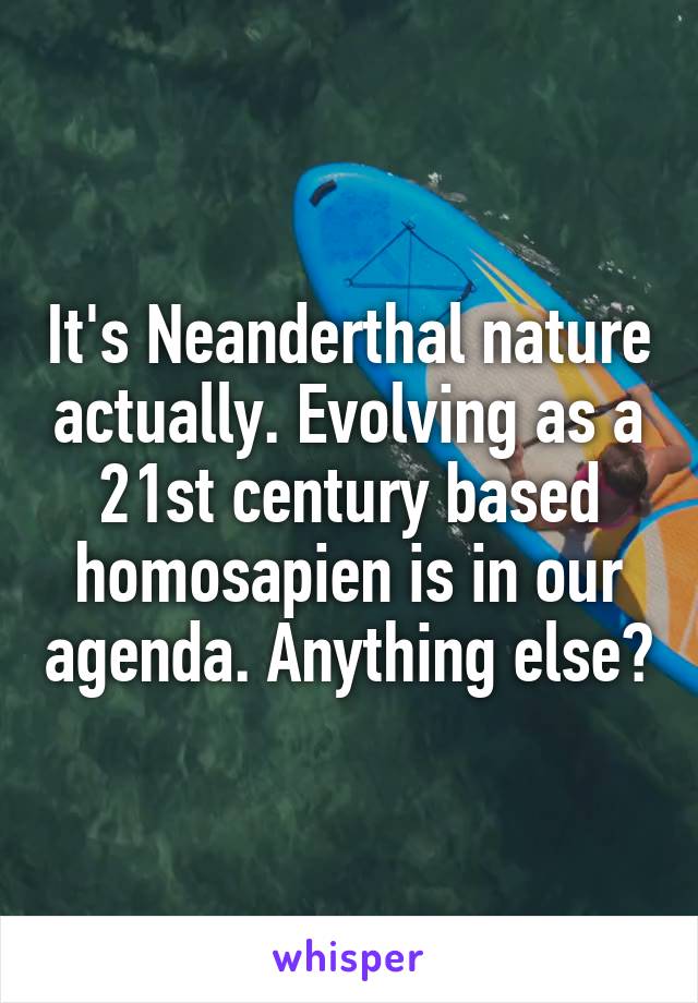 It's Neanderthal nature actually. Evolving as a 21st century based homosapien is in our agenda. Anything else?