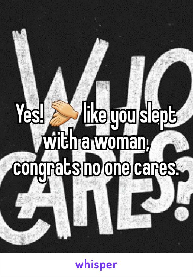 Yes! 👏 like you slept with a woman, congrats no one cares.