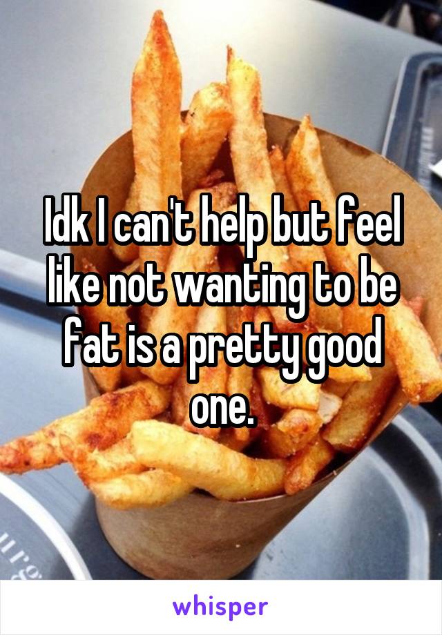 Idk I can't help but feel like not wanting to be fat is a pretty good one.