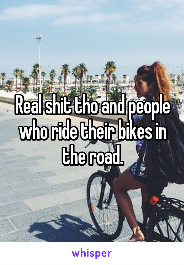 Real shit tho and people who ride their bikes in the road.